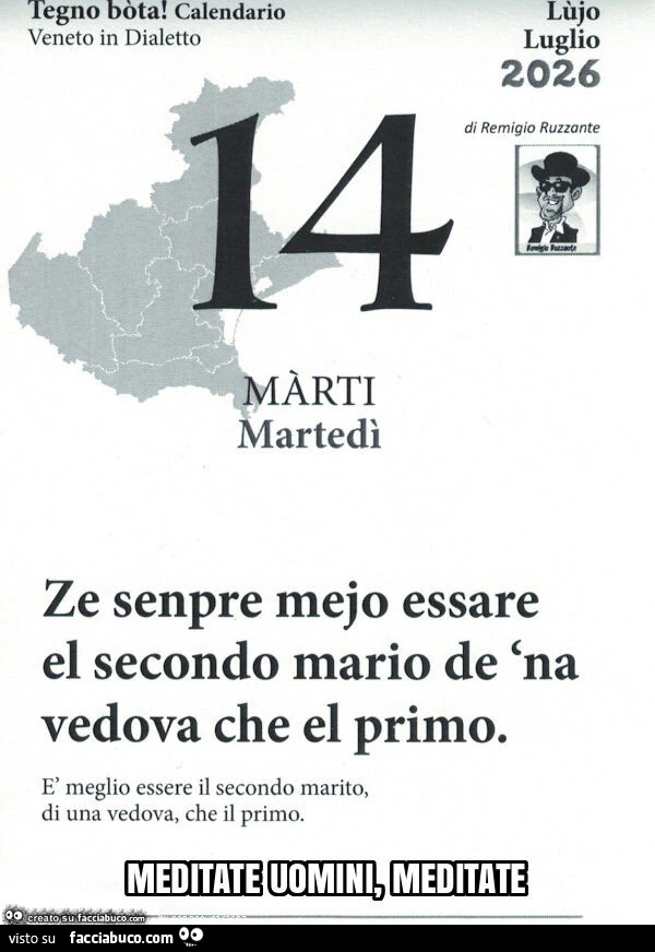 Ze senpre mejo essare el secondo mario de 'na vedova che el primo. ร Meglio essere il secondo marito, di una vedova, che il primo. Meditate uomini, meditate
