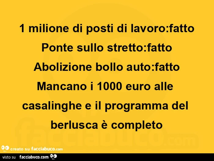 1 milione di posti di lavoro: fatto ponte sullo stretto: fatto abolizione bollo auto: fatto mancano i 1000 euro alle casalinghe e il programma del berlusca è completo