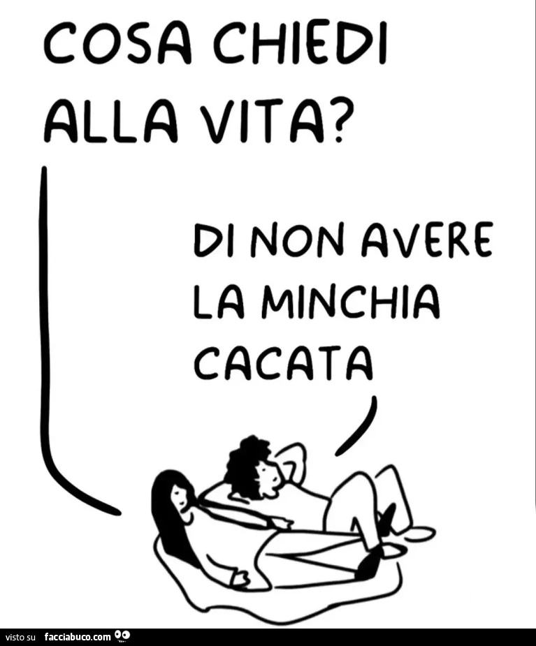 Cosa chiedi alla vita? Di non avere la minchia cacata