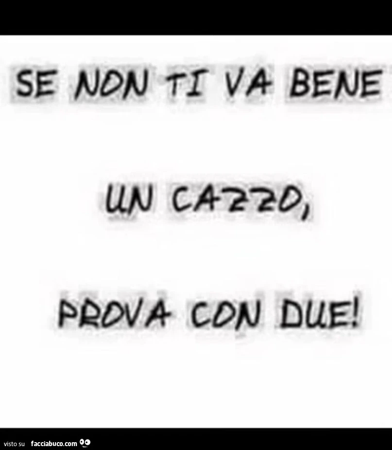 Se non ti va bene un cazzo, prova con due