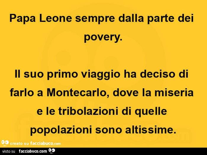 Papa leone sempre dalla parte dei povery. Il suo primo viaggio ha deciso di farlo a montecarlo, dove la miseria e le tribolazioni di quelle popolazioni sono altissime