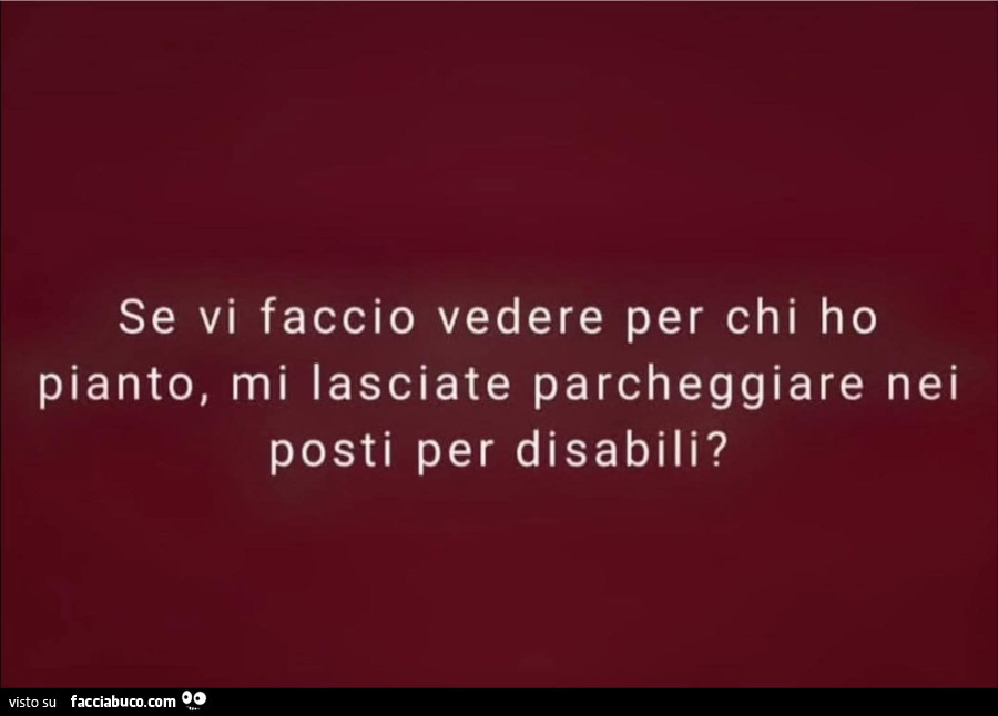 Se vi faccio vedere per chi ho pianto, mi lasciate parcheggiare nei posti per disabili?