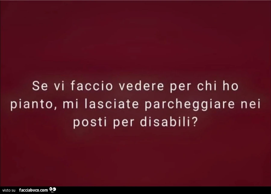 Se vi faccio vedere per chi ho pianto, mi lasciate parcheggiare nei posti per disabili?