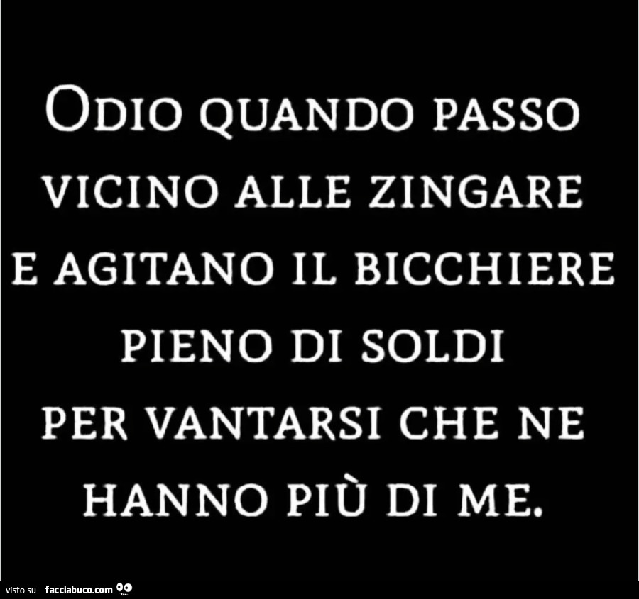 Odio quando passo vicino alle zingare e agitano il bicchiere pieno di soldi per vantarsi che ne hanno più di me