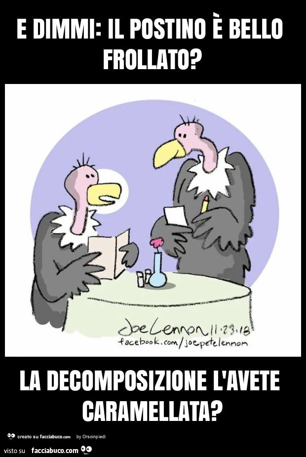 E dimmi: il postino è bello frollato? La decomposizione l'avete caramellata?
