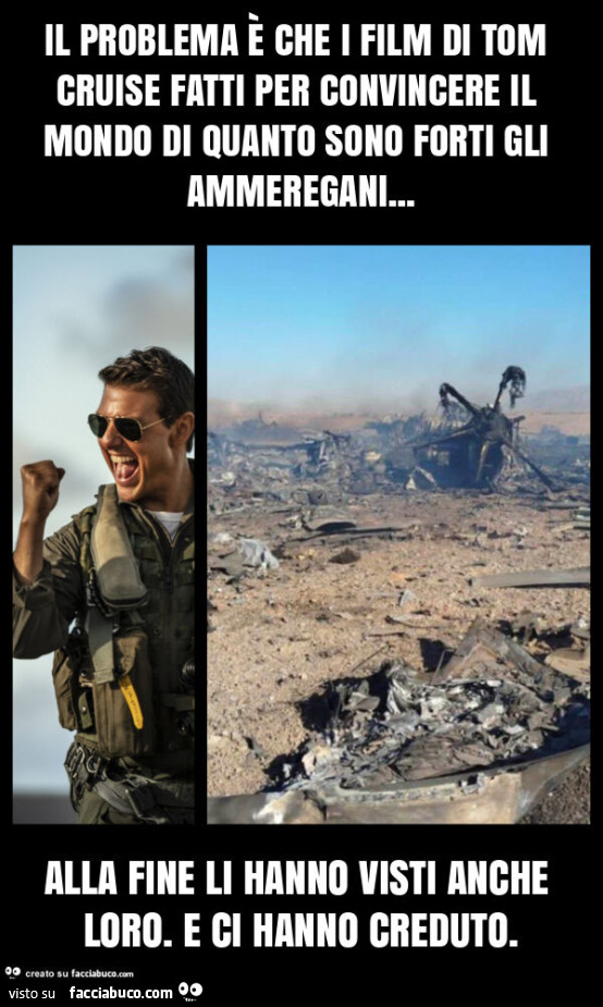 Il problema è che i film di tom cruise fatti per convincere il mondo di quanto sono forti gli ammeregani&hellip; alla fine li hanno visti anche loro. E ci hanno creduto
