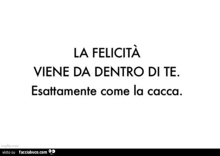 La felicità viene da dentro di te. Esattamente come la cacca