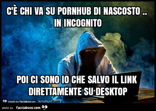 C'è chi va su pornhub di nascosto. In incognito poi ci sono io che salvo il link direttamente su desktop