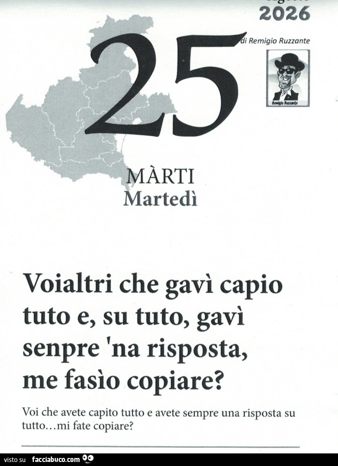 Voialtri che gavì capio tuto e, su tuto, gavì senpre 'na risposta, me fasio copiare? Voi che avete capito tutto e avete sempre una risposta su tutto. Mi fate copiare?