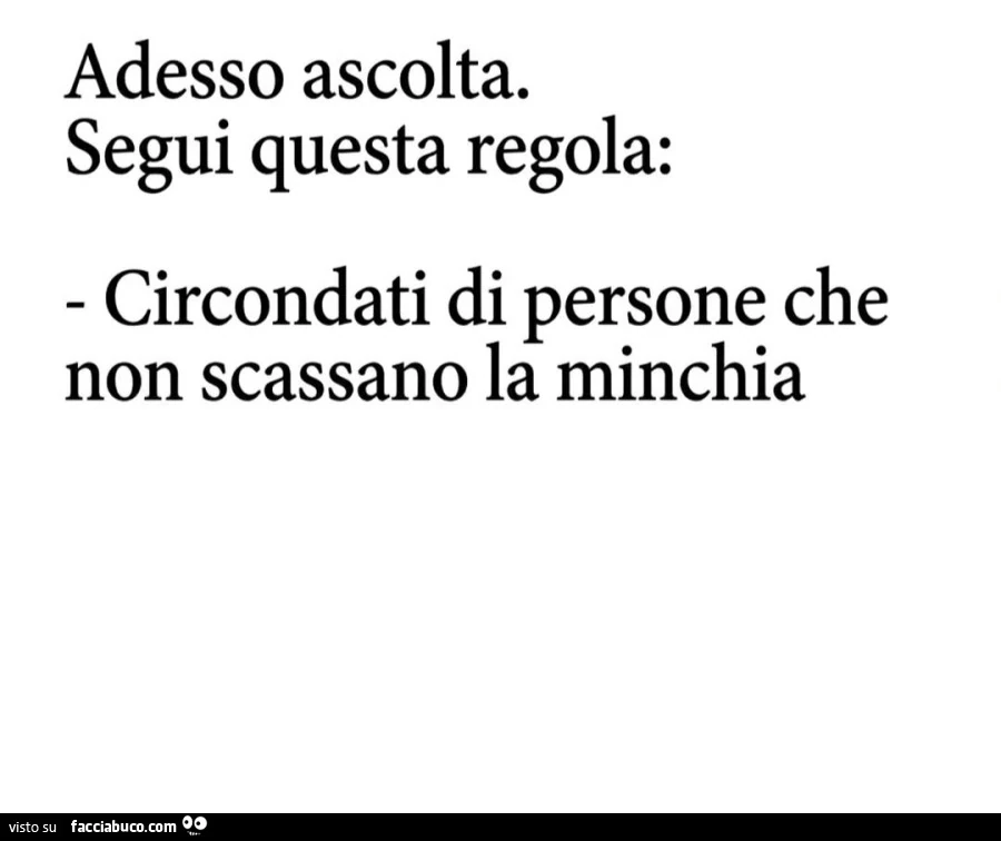 Adesso ascolta. Segui questa regola: circondati di persone che non scassano la minchia