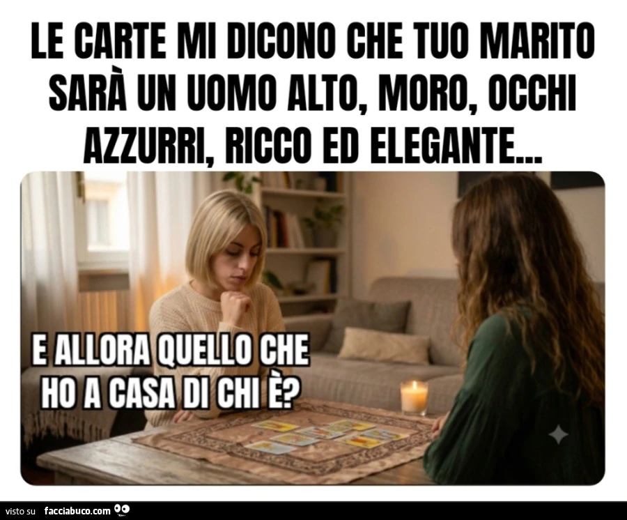 Le carte mi dicono che tuo marito sarà un uomo alto, moro, occhi azzurri, ricco ed elegante e allora quello che ho a casa di chi è
