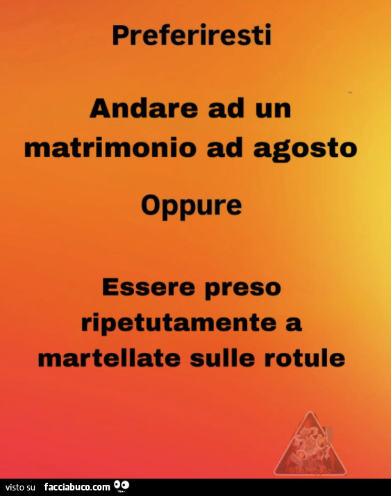 Preferiresti andare ad un matrimonio ad agosto oppure essere preso ripetutamente a martellate sulle rotule