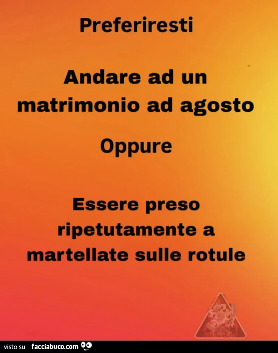 Preferiresti andare ad un matrimonio ad agosto oppure essere preso ripetutamente a martellate sulle rotule