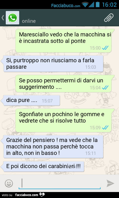 Maresciallo vedo che la macchina si è incastrata sotto al ponte. Si, purtroppo non riusciamo a farla passare. Se posso permettermi di darvi un suggerimento&hellip; Dica pure&hellip; Sgonfiate un pochino le gomme e vedrete che si risolve tutto. Grazie del 