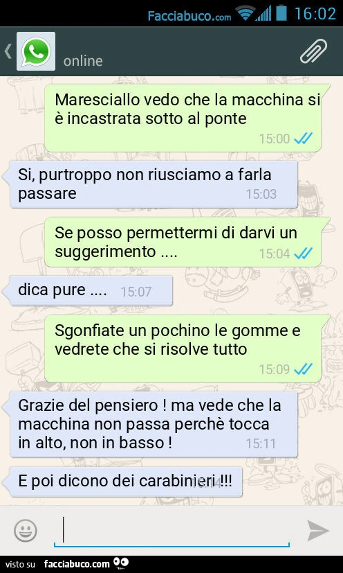 Maresciallo vedo che la macchina si è incastrata sotto al ponte. Si, purtroppo non riusciamo a farla passare. Se posso permettermi di darvi un suggerimento&hellip; Dica pure&hellip; Sgonfiate un pochino le gomme e vedrete che si risolve tutto. Grazie del 