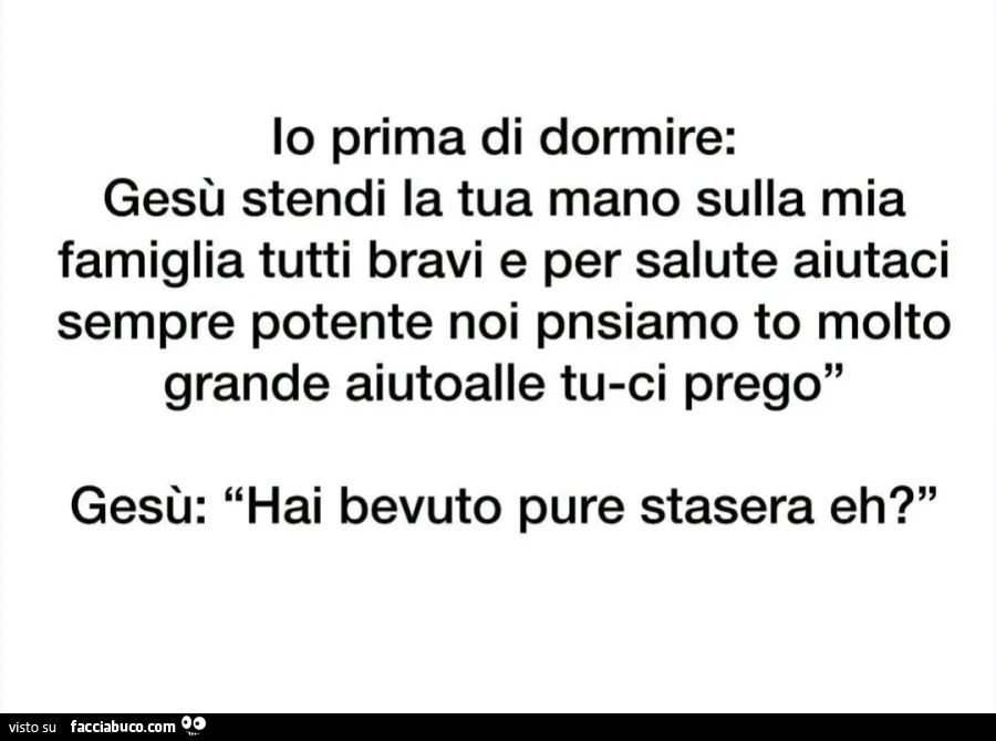 Lo prima di dormire: Gesù stendi la tua mano sulla mia famiglia tutti bravi e per salute aiutaci sempre potente noi pnsiamo to molto grande aiutoalle tu-ci prego" Gesù: "Hai bevuto pure stasera eh? "