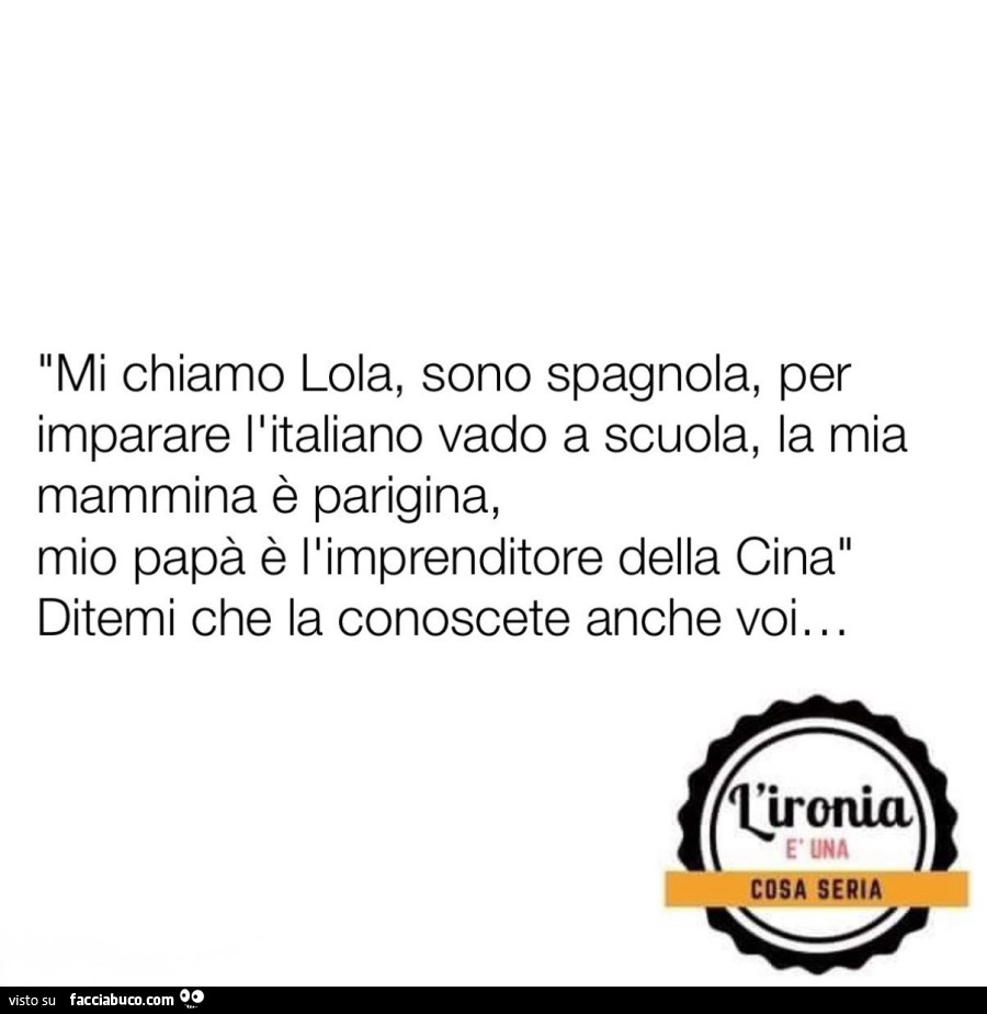 Mi chiamo lola, sono spagnola, per imparare l'italiano vado a scuola, la mia mammina è parigina, mio papà è l'imprenditore della cina ditemi che la conoscete anche voi