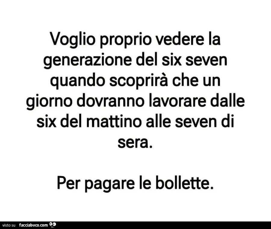 Voglio proprio vedere la generazione del six seven quando scoprirà che un giorno dovranno lavorare dalle six del mattino alle seven di sera. Per pagare le bollette