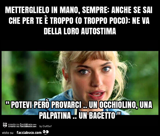 Metterglielo in mano, sempre: anche se sai che per te è troppo (o troppo poco): ne va della loro autostima