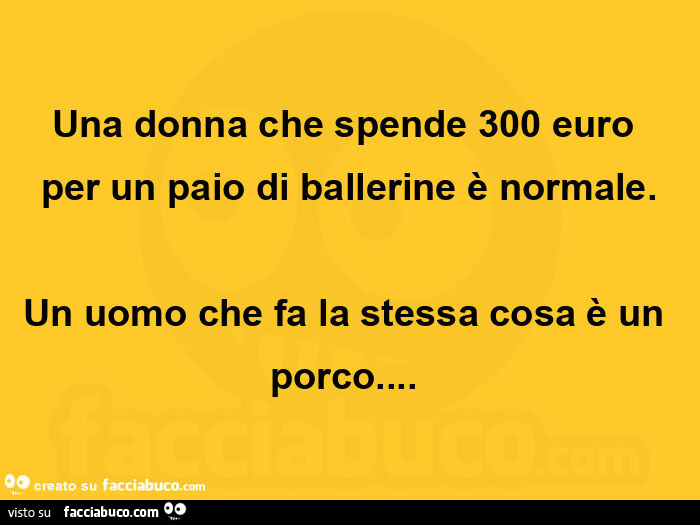 Una donna che spende 300 euro per un paio di ballerine è normale. Un uomo che fa la stessa cosa è un porco