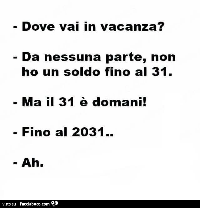 Dove vai in vacanza? Da nessuna parte, non ho un soldo fino al 31. Ma il 31 è domani! Fino al 2031. Ah