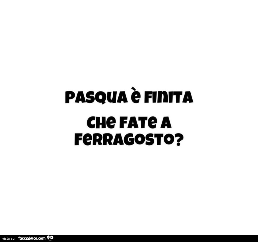 Pasqua è finita. Che fate a ferragosto?