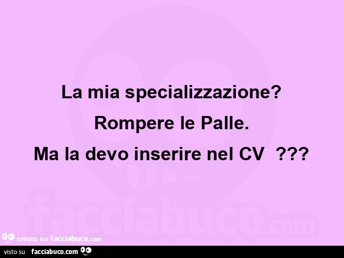 La mia specializzazione? Rompere le palle. Ma la devo inserire nel cv ?