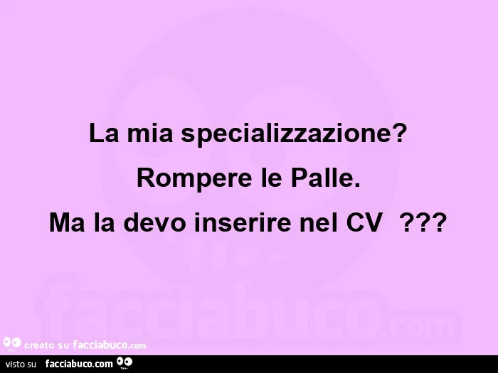 La mia specializzazione? Rompere le palle. Ma la devo inserire nel cv ?