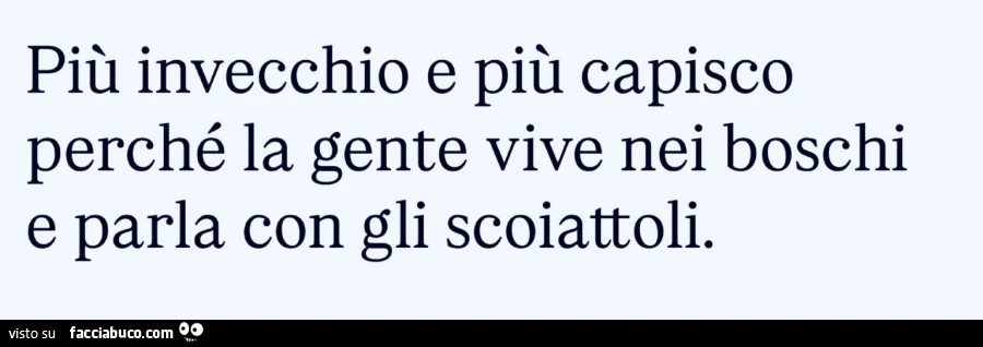 Più invecchio e più capisco perché la gente vive nei boschi e parla con gli scoiattoli