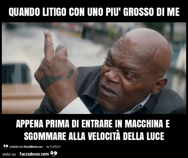 Quando litigo con uno più grosso di me appena prima di entrare in macchina e sgommare alla velocità della luce
