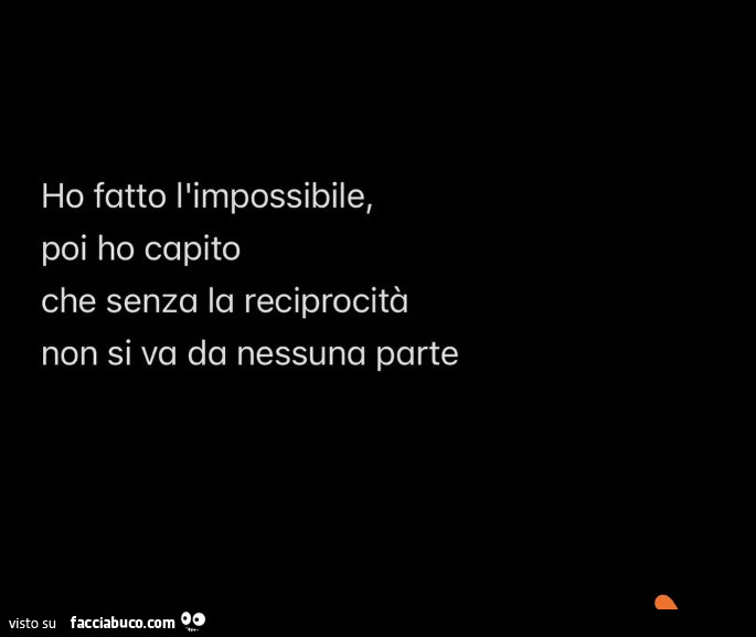 Ho fatto l'impossibile, poi ho capito che senza la reciprocità non si va da nessuna parte