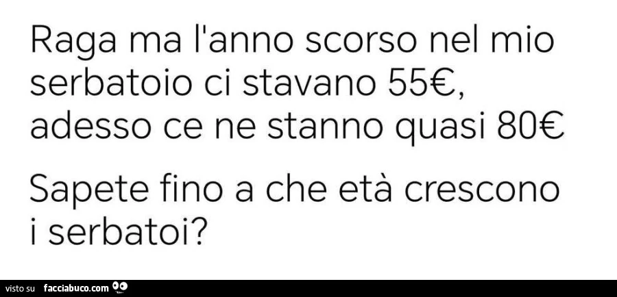 Raga ma l'anno scorso nel mio serbatoio ci stavano 55€, adesso ce ne stanno quasi 80€ sapete fino a che età crescono i serbatoi?