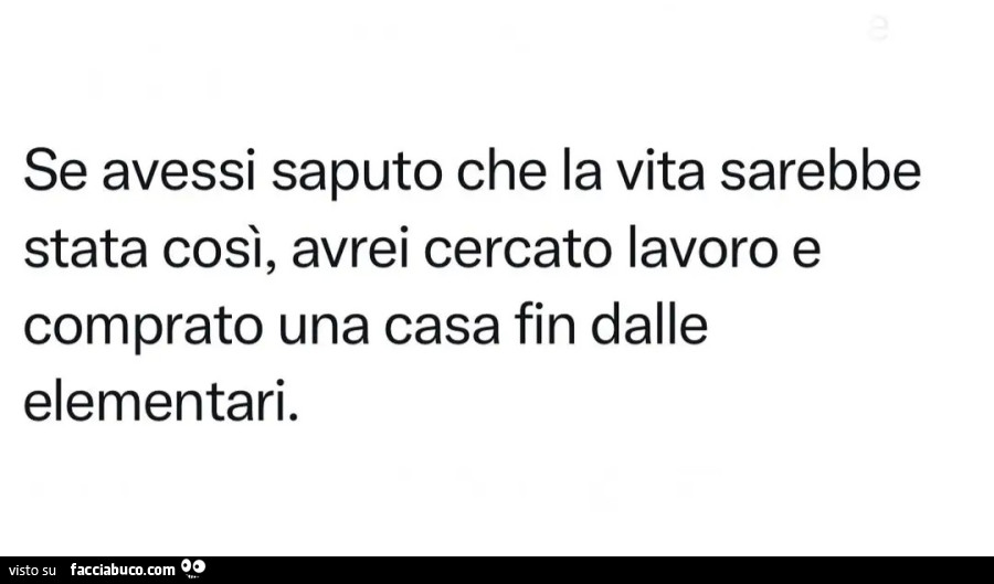 Se avessi saputo che la vita sarebbe stata così, avrei cercato lavoro e comprato una casa fin dalle elementari