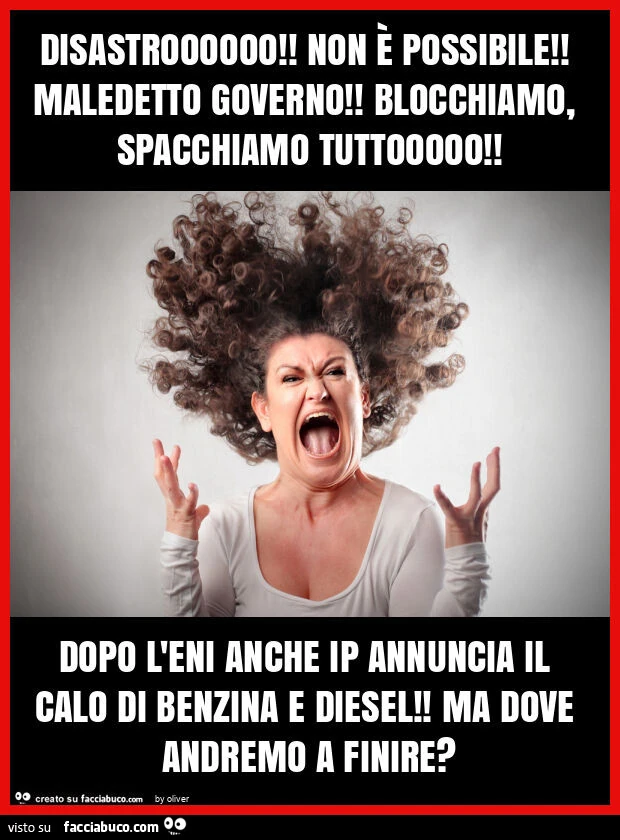Disastroooooo! Non è possibile! Maledetto governo! Blocchiamo, spacchiamo tuttooooo! Dopo l'eni anche ip annuncia il calo di benzina e diesel! Ma dove andremo a finire?