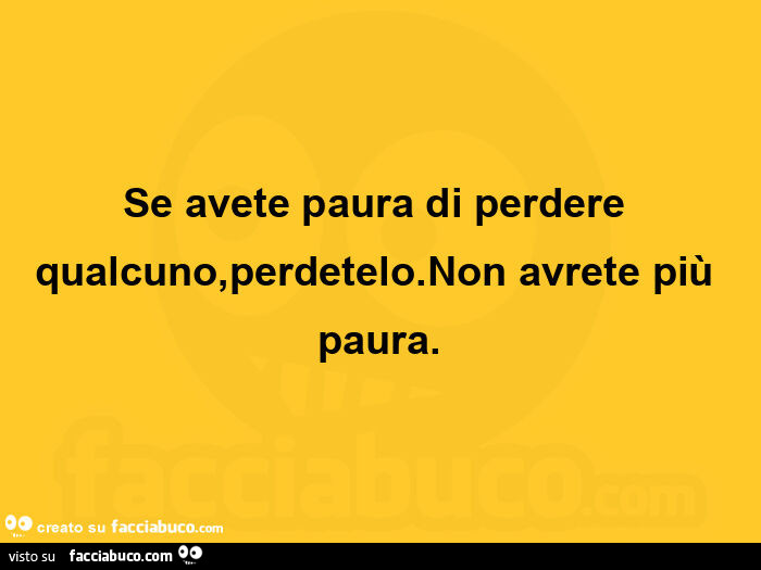 Se avete paura di perdere qualcuno, perdetelo. Non avrete più paura
