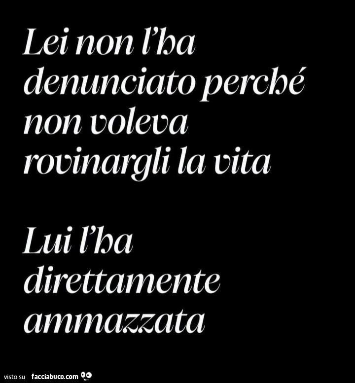 Lei non l'ha denunciato perché non voleva rovinargli la vita. Lui l'ha direttamente ammazzata