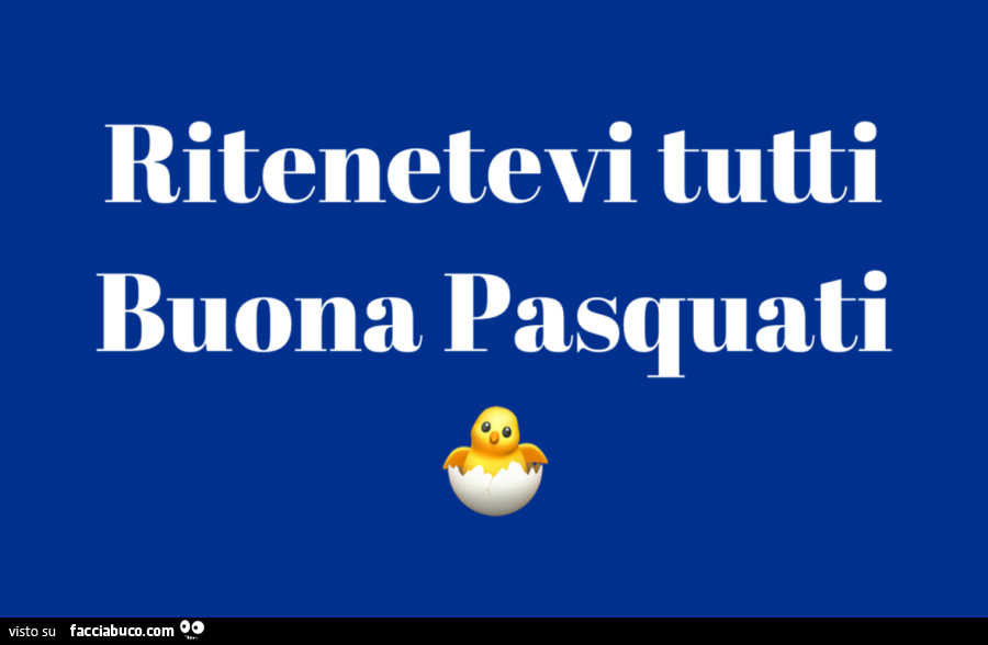 Ritenetevi tutti buona pasquati