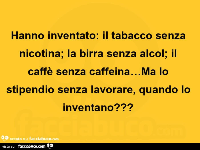 Hanno inventato: il tabacco senza nicotina; la birra senza alcol; il caffè senza caffeina… ma lo stipendio senza lavorare, quando lo inventano?