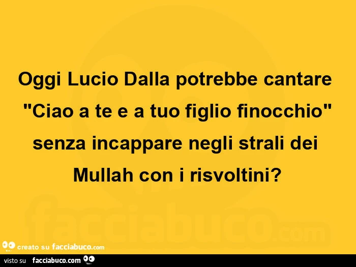 Oggi lucio dalla potrebbe cantare ciao a te e a tuo figlio finocchio, senza incappare negli strali dei mullah con i risvoltini?