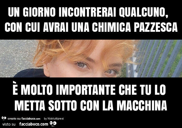 Un giorno incontrerai qualcuno, con cui avrai una chimica pazzesca è molto importante che tu lo metta sotto con la macchina