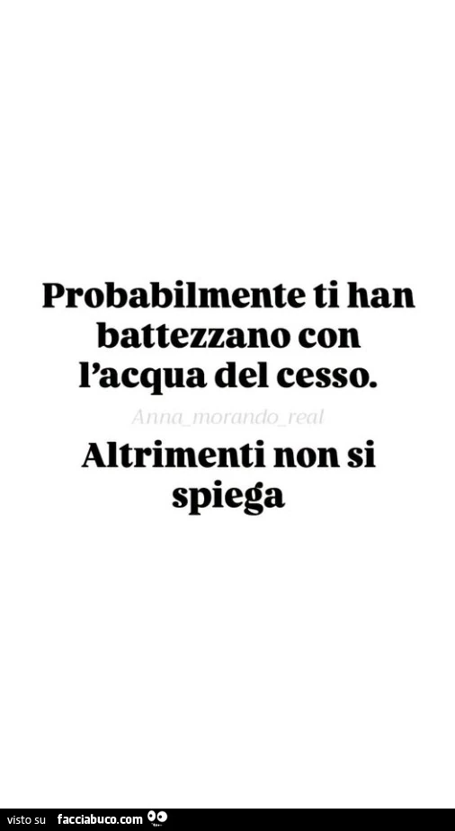 Probabilmente ti han battezzano con l'acqua del cesso. Altrimenti non si spiega
