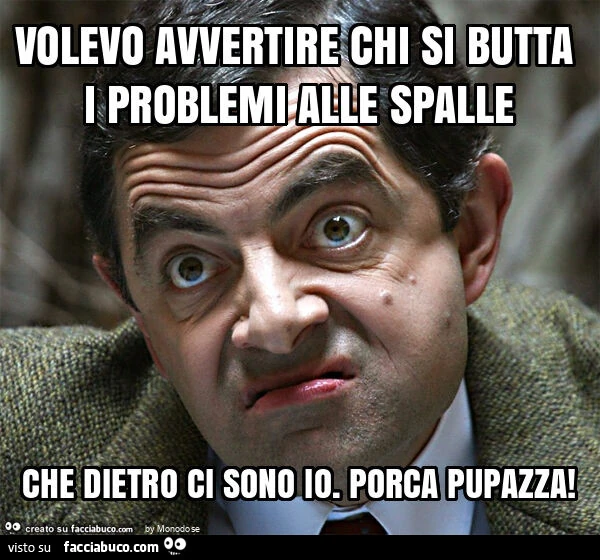Volevo avvertire chi si butta i problemi alle spalle che dietro ci sono io. Porca pupazza