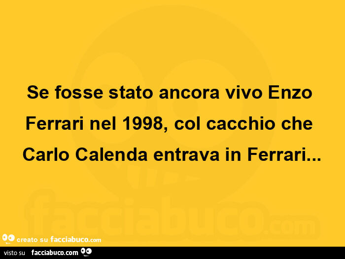 Se fosse stato ancora vivo enzo ferrari nel 1998, col cacchio che carlo calenda entrava in ferrari