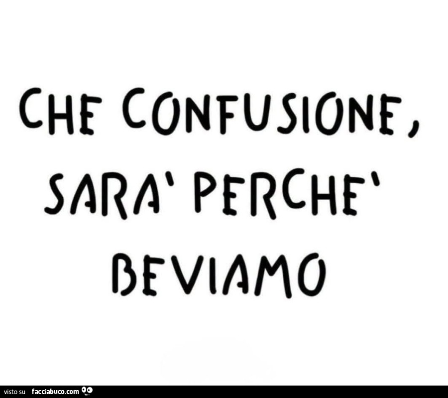 Che confusione, sarà perchè beviamo