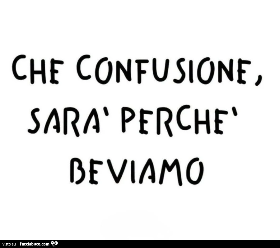 Che confusione, sarร perchรจ beviamo