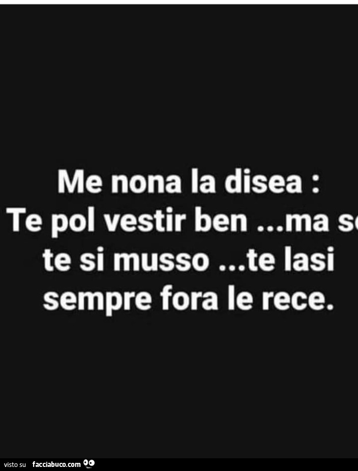 Me nona la disea: te pol vestir ben&hellip; ma s te si musso&hellip; te iasi sempre fora le rece