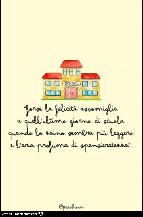 Forse la felicità assomiglia a quell'ultimo giorno di scuola quando lo zaino sembra più leggero e l'aria profuma di spensieratezza