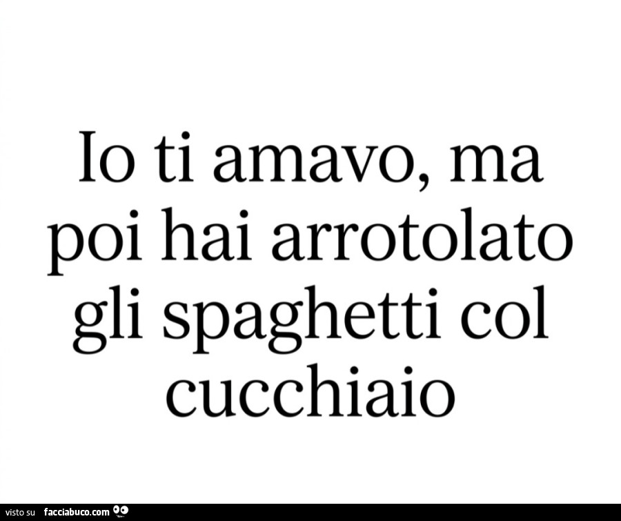 Io ti amavo, ma poi hai arrotolato gli spaghetti col cucchiaio