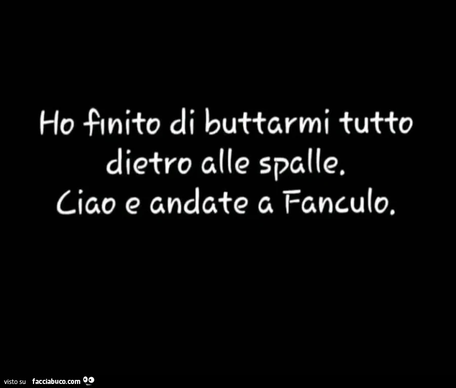 Ho finito di buttarmi tutto dietro alle spalle. Ciao e andate a fanculo
