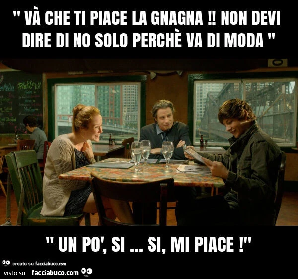 " và che ti piace la gnagna! Non devi dire di no solo perchè va di moda " " un po', si&hellip; si, mi piace! "